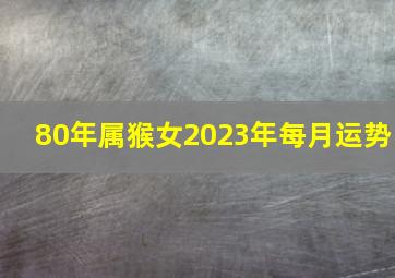 80年属猴女2023年每月运势