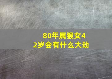 80年属猴女42岁会有什么大劫