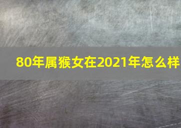 80年属猴女在2021年怎么样