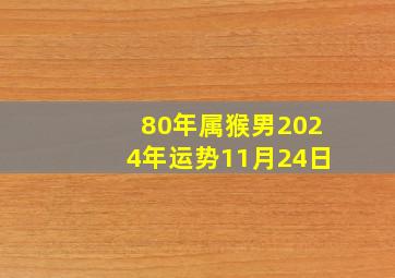 80年属猴男2024年运势11月24日