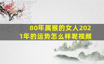 80年属猴的女人2021年的运势怎么样呢视频