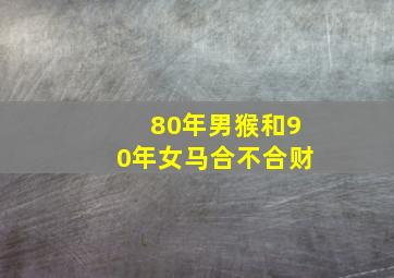 80年男猴和90年女马合不合财