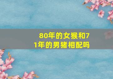 80年的女猴和71年的男猪相配吗