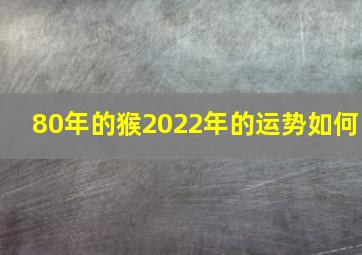 80年的猴2022年的运势如何