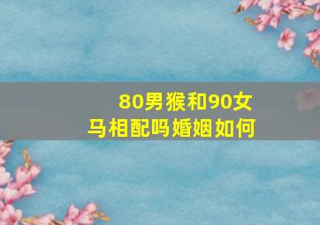 80男猴和90女马相配吗婚姻如何