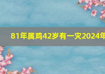 81年属鸡42岁有一灾2024年