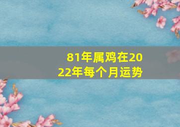 81年属鸡在2022年每个月运势