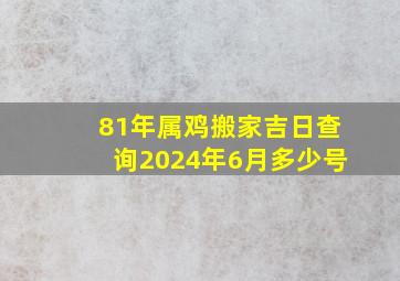 81年属鸡搬家吉日查询2024年6月多少号