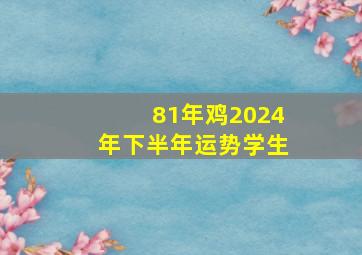 81年鸡2024年下半年运势学生