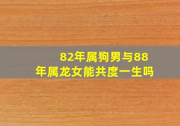 82年属狗男与88年属龙女能共度一生吗