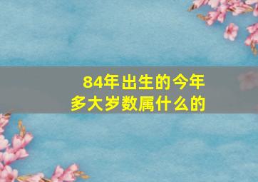 84年出生的今年多大岁数属什么的