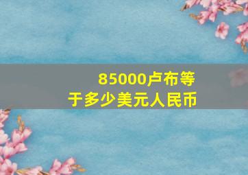 85000卢布等于多少美元人民币