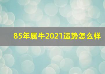 85年属牛2021运势怎么样