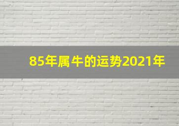 85年属牛的运势2021年