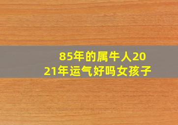 85年的属牛人2021年运气好吗女孩子