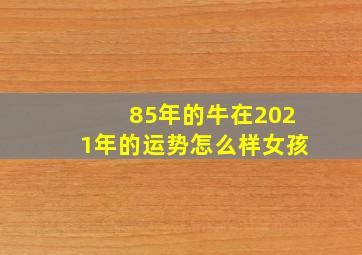 85年的牛在2021年的运势怎么样女孩