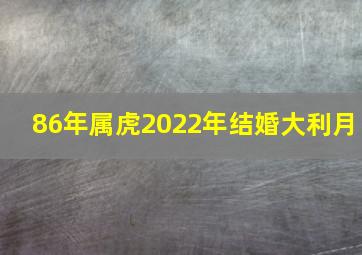 86年属虎2022年结婚大利月