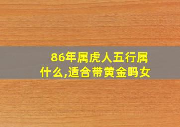 86年属虎人五行属什么,适合带黄金吗女