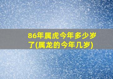 86年属虎今年多少岁了(属龙的今年几岁)