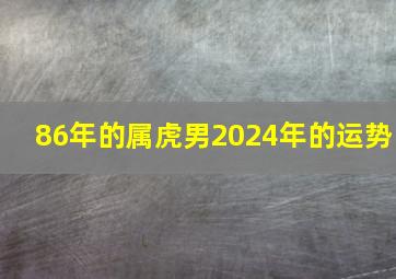 86年的属虎男2024年的运势