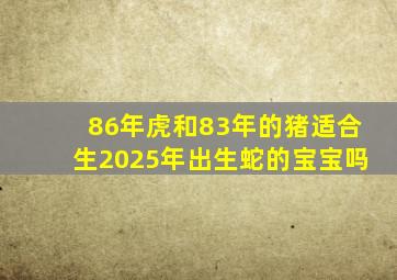 86年虎和83年的猪适合生2025年出生蛇的宝宝吗