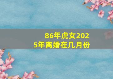 86年虎女2025年离婚在几月份