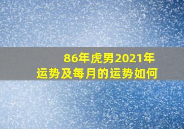 86年虎男2021年运势及每月的运势如何