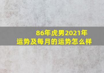 86年虎男2021年运势及每月的运势怎么样