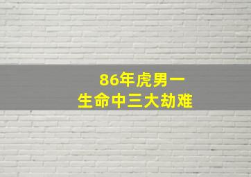 86年虎男一生命中三大劫难