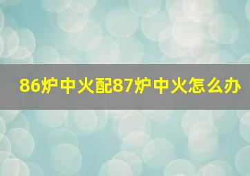 86炉中火配87炉中火怎么办