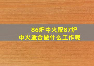 86炉中火配87炉中火适合做什么工作呢