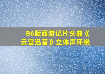 86版西游记片头曲《云宫迅音》立体声环绕