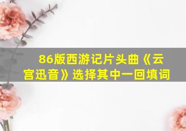 86版西游记片头曲《云宫迅音》选择其中一回填词