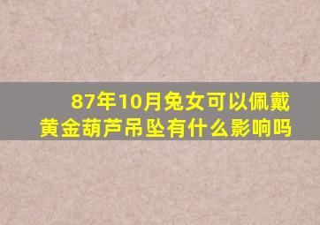 87年10月兔女可以佩戴黄金葫芦吊坠有什么影响吗