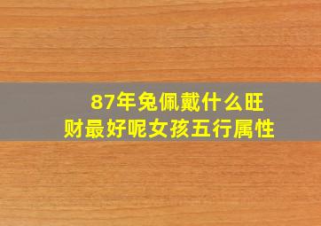 87年兔佩戴什么旺财最好呢女孩五行属性