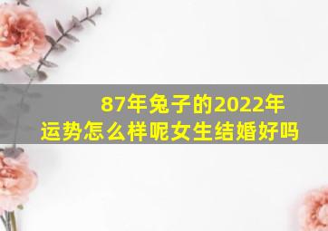 87年兔子的2022年运势怎么样呢女生结婚好吗