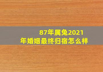 87年属兔2021年婚姻最终归宿怎么样