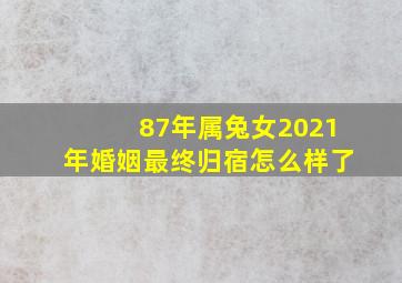 87年属兔女2021年婚姻最终归宿怎么样了