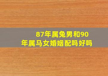 87年属兔男和90年属马女婚姻配吗好吗