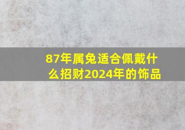 87年属兔适合佩戴什么招财2024年的饰品