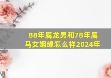 88年属龙男和78年属马女姻缘怎么样2024年