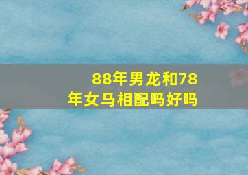 88年男龙和78年女马相配吗好吗