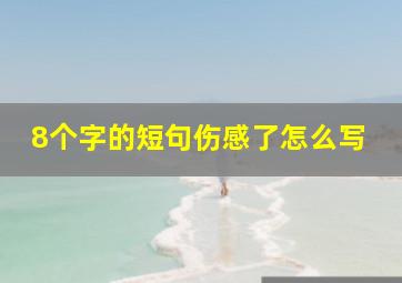 8个字的短句伤感了怎么写