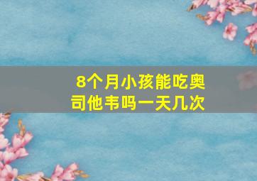 8个月小孩能吃奥司他韦吗一天几次