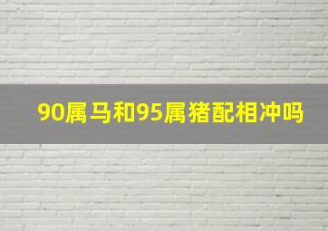 90属马和95属猪配相冲吗