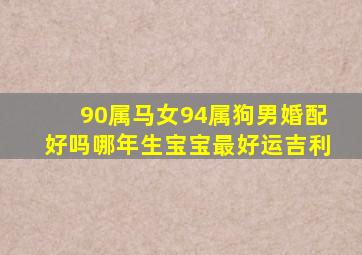 90属马女94属狗男婚配好吗哪年生宝宝最好运吉利