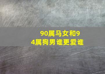 90属马女和94属狗男谁更爱谁