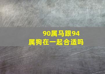 90属马跟94属狗在一起合适吗