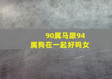 90属马跟94属狗在一起好吗女