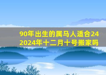 90年出生的属马人适合242024年十二月十号搬家吗